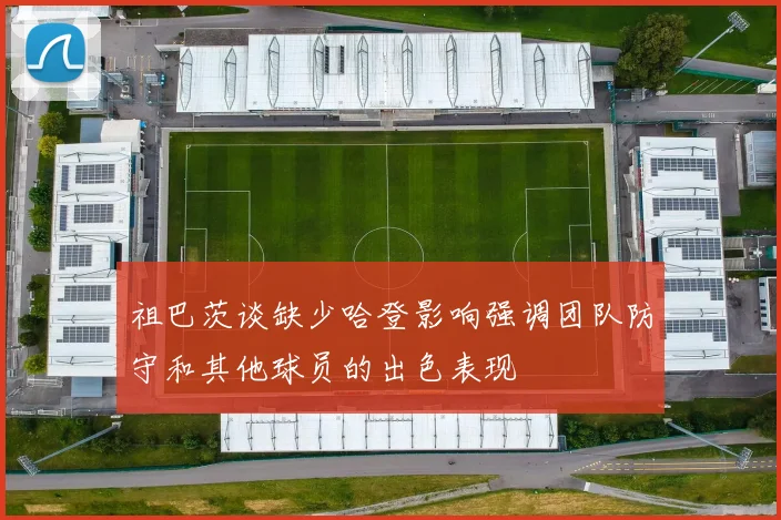 祖巴茨谈缺少哈登影响强调团队防守和其他球员的出色表现