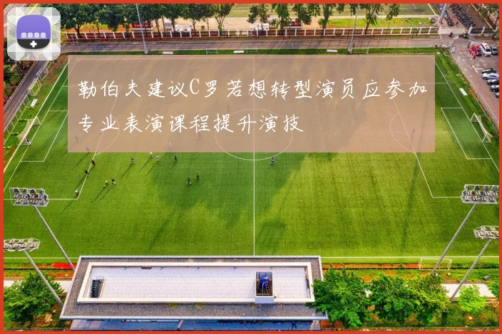 勒伯夫建议C罗若想转型演员应参加专业表演课程提升演技