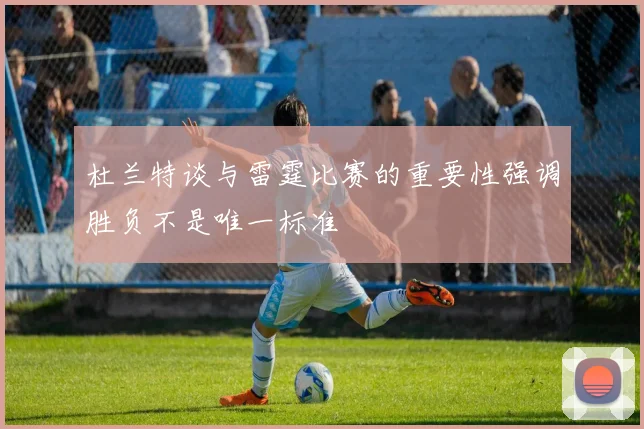 杜兰特谈与雷霆比赛的重要性强调胜负不是唯一标准