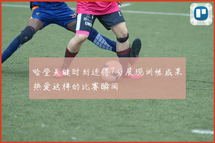 哈登关键时刻连得7分展现训练成果热爱这样的比赛瞬间