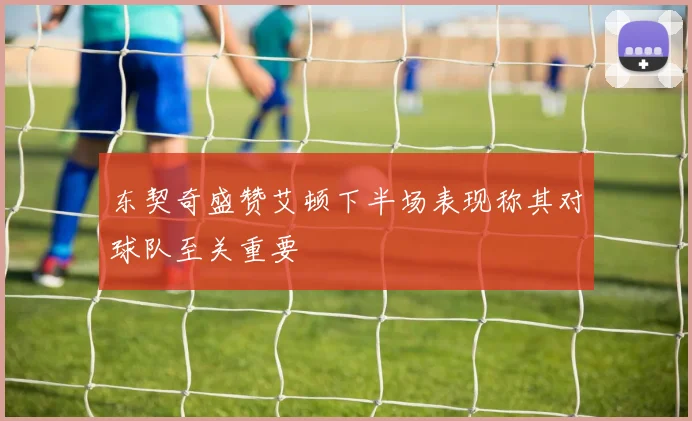 东契奇盛赞艾顿下半场表现称其对球队至关重要