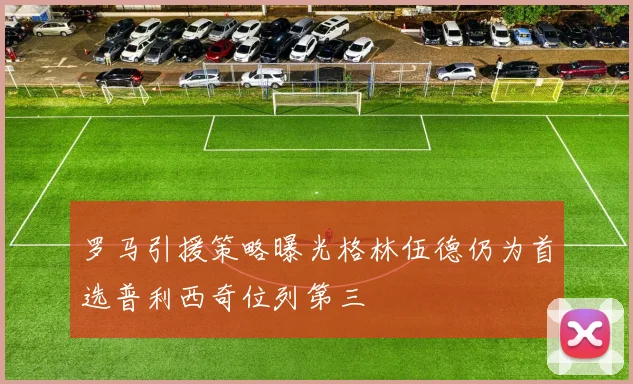 罗马引援策略曝光格林伍德仍为首选普利西奇位列第三