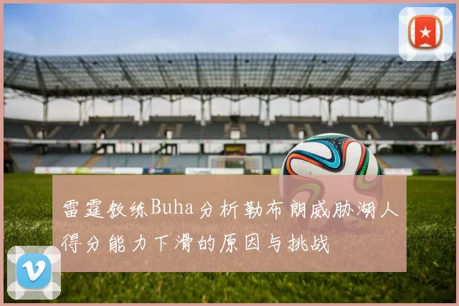雷霆教练Buha分析勒布朗威胁湖人得分能力下滑的原因与挑战