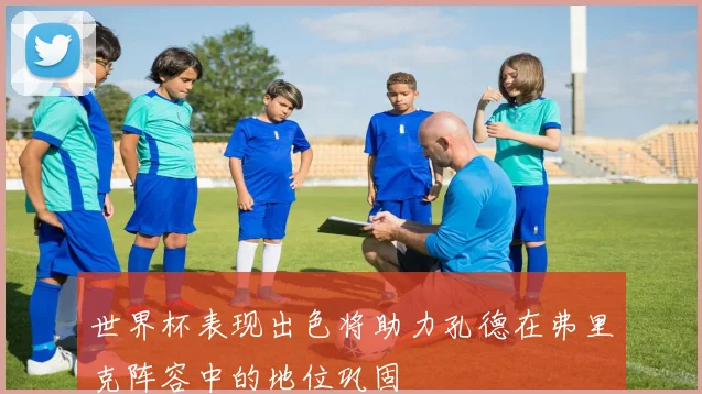 世界杯表现出色将助力孔德在弗里克阵容中的地位巩固