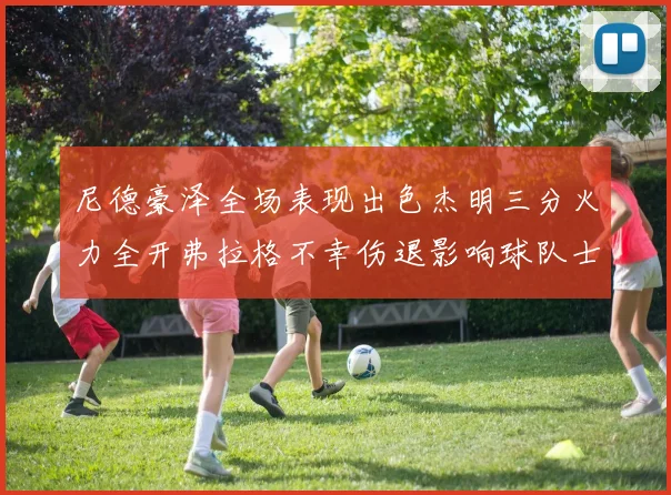 尼德豪泽全场表现出色杰明三分火力全开弗拉格不幸伤退影响球队士气