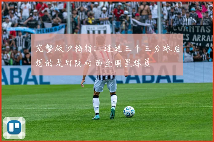 完整版沙梅特：连进三个三分球后想的是盯防对面全明星球员