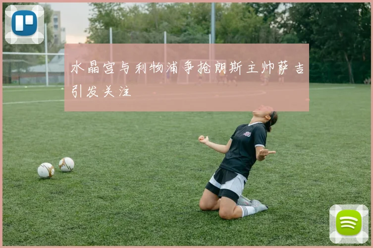 水晶宫与利物浦争抢朗斯主帅萨吉引发关注