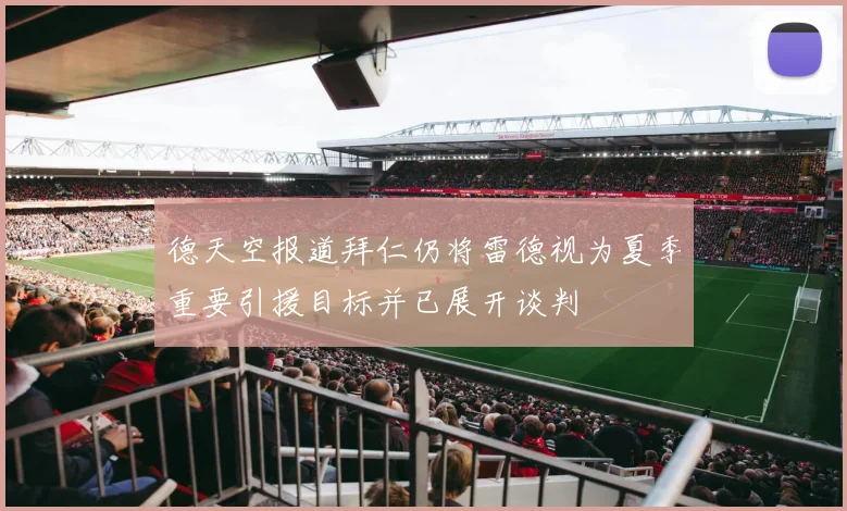 德天空报道拜仁仍将雷德视为夏季重要引援目标并已展开谈判