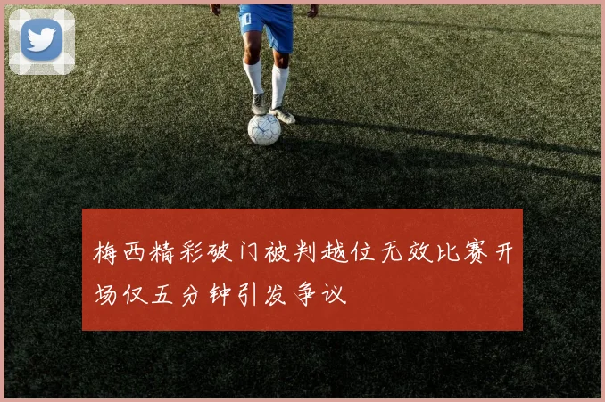 梅西精彩破门被判越位无效比赛开场仅五分钟引发争议