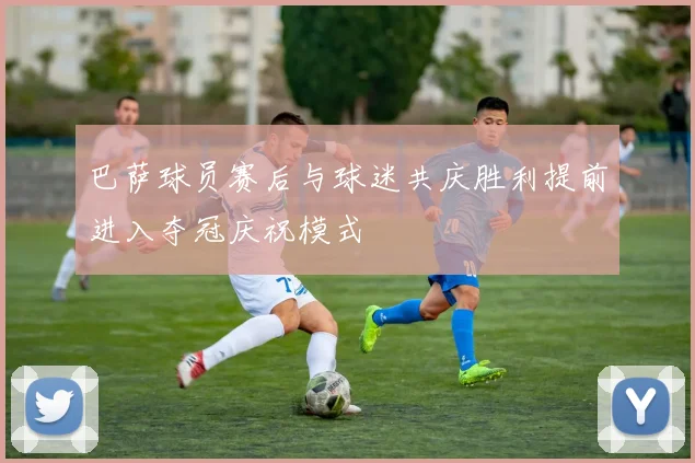 巴萨球员赛后与球迷共庆胜利提前进入夺冠庆祝模式