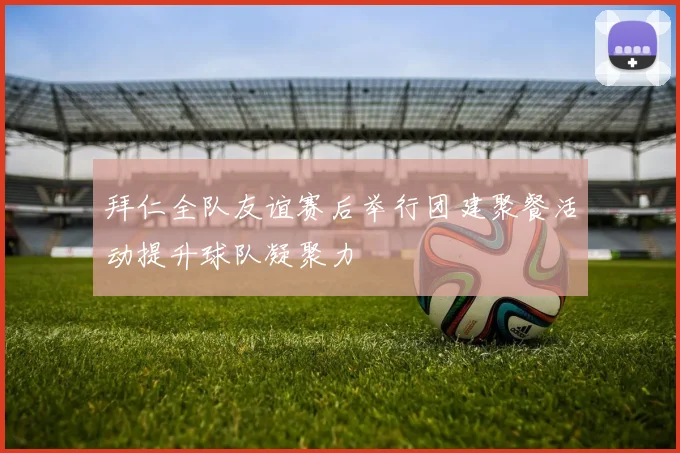 拜仁全队友谊赛后举行团建聚餐活动提升球队凝聚力