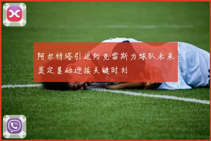 阿尔特塔引进约克雷斯为球队未来奠定基础迎接关键时刻