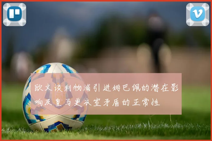 欧文谈利物浦引进姆巴佩的潜在影响及皇马更衣室矛盾的正常性