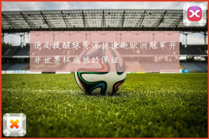 德尚提醒球员保持谦逊欧洲冠军并非世界杯成功的保证