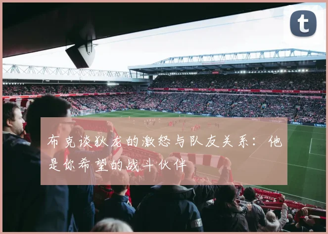 布克谈狄龙的激怒与队友关系：他是你希望的战斗伙伴