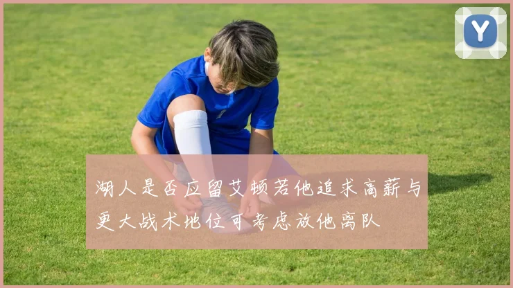 湖人是否应留艾顿若他追求高薪与更大战术地位可考虑放他离队