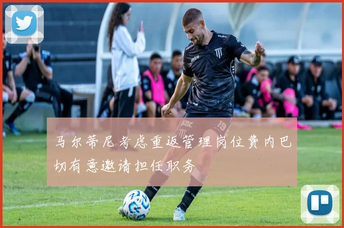 马尔蒂尼考虑重返管理岗位费内巴切有意邀请担任职务